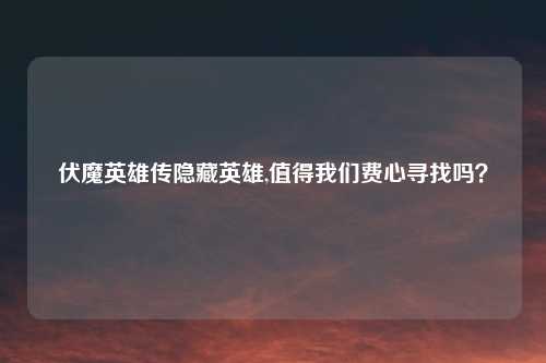 伏魔英雄传隐藏英雄,值得我们费心寻找吗?