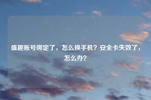 盛趣账号绑定了，怎么换手机？安全卡失效了，怎么办？