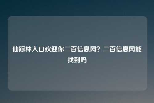 仙踪林入口欢迎你二百信息网？二百信息网能找到吗