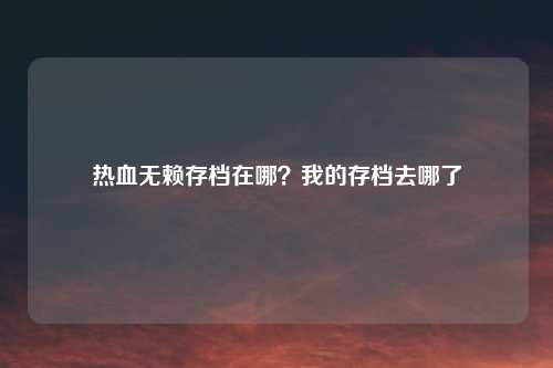 热血无赖存档在哪?我的存档去哪了