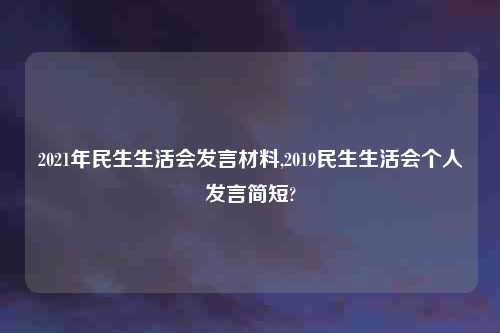 2021年民生生活会发言材料,2019民生生活会个人发言简短?