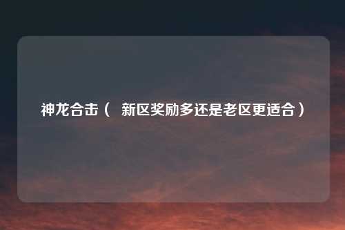 神龙合击( 新区奖励多还是老区更适合)