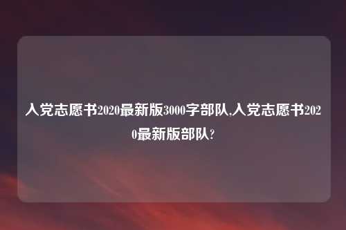 入党志愿书2020最新版3000字部队,入党志愿书2020最新版部队?