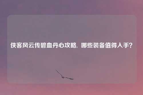 侠客风云传碧血丹心攻略, 哪些装备值得入手?