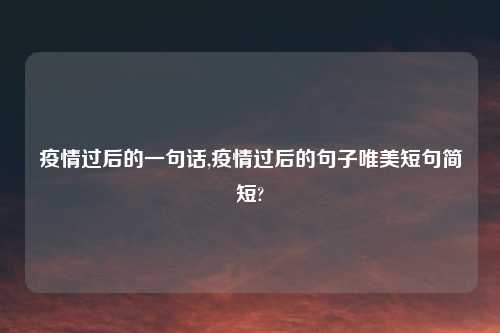 疫情过后的一句话,疫情过后的句子唯美短句简短?