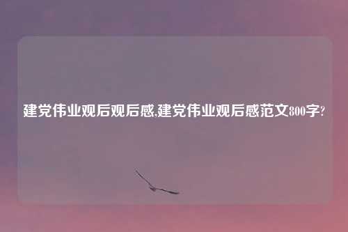 建党伟业观后观后感,建党伟业观后感范文800字?