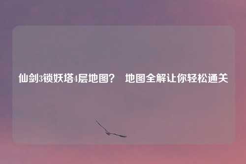 仙剑3锁妖塔4层地图？  地图全解让你轻松通关