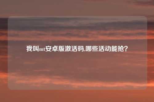 我叫mt安卓版激活码,哪些活动能抢？