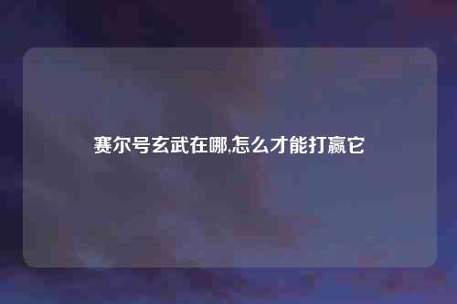 赛尔号玄武在哪,怎么才能打赢它