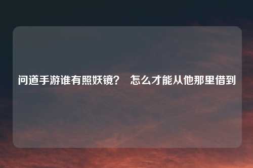 问道手游谁有照妖镜？  怎么才能从他那里借到