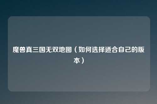 魔兽真三国无双地图(如何选择适合自己的版本)