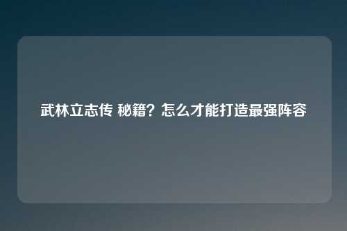 武林立志传 秘籍？怎么才能打造最强阵容