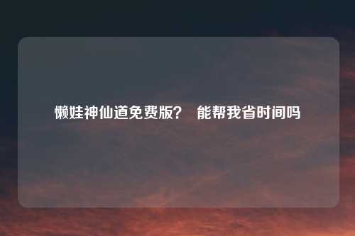 懒娃神仙道免费版？  能帮我省时间吗