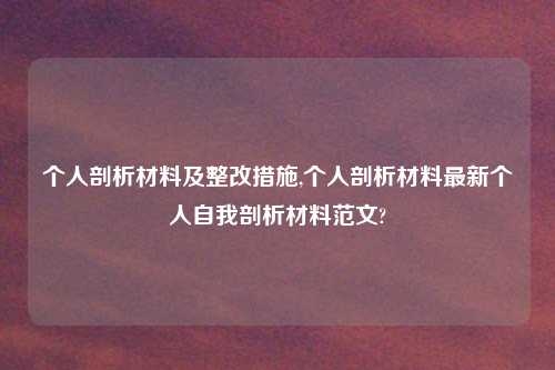个人剖析材料及整改措施,个人剖析材料最新个人自我剖析材料范文?