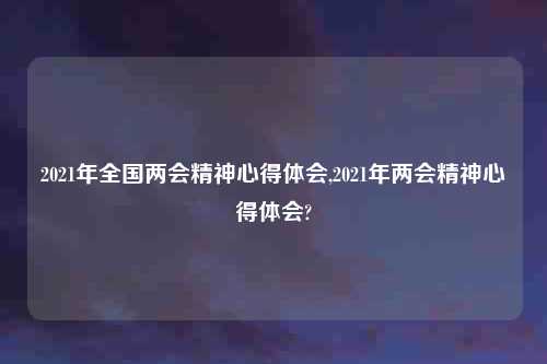 2021年全国两会精神心得体会,2021年两会精神心得体会?