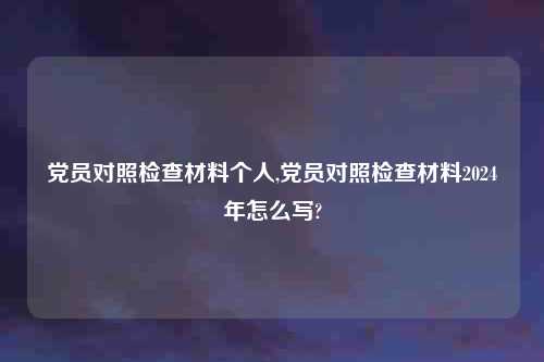 党员对照检查材料个人,党员对照检查材料2024年怎么写?
