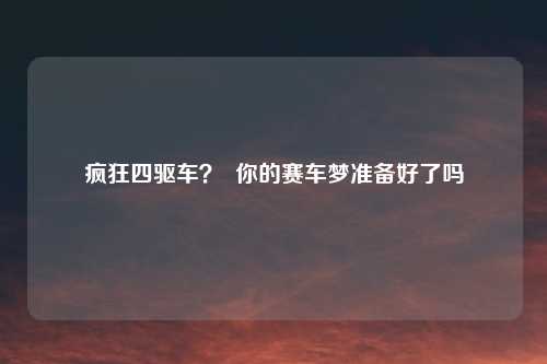 疯狂四驱车？  你的赛车梦准备好了吗