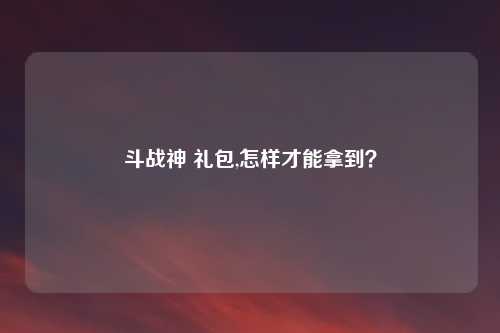 斗战神 礼包,怎样才能拿到？