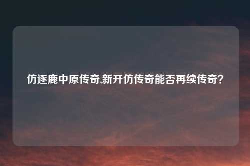 仿逐鹿中原传奇,新开仿传奇能否再续传奇？