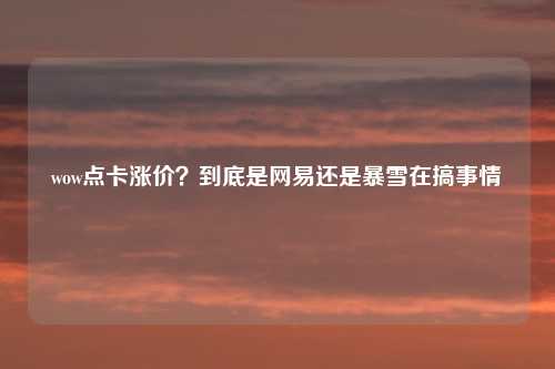 wow点卡涨价?到底是网易还是暴雪在搞事情