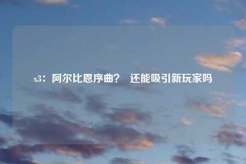 x3：阿尔比恩序曲？  还能吸引新玩家吗