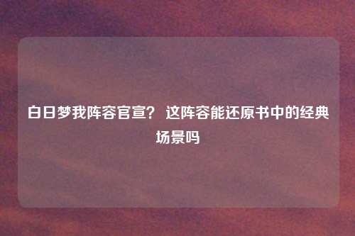 白日梦我阵容官宣？ 这阵容能还原书中的经典场景吗