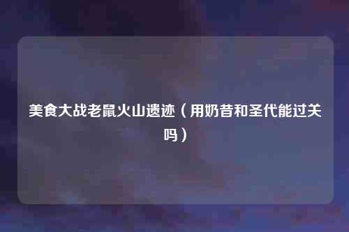 美食大战老鼠火山遗迹（用奶昔和圣代能过关吗）