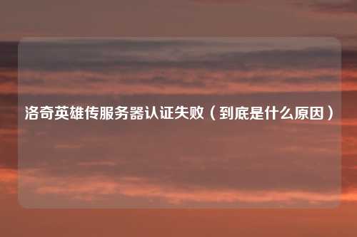 洛奇英雄传服务器认证失败(到底是什么原因)