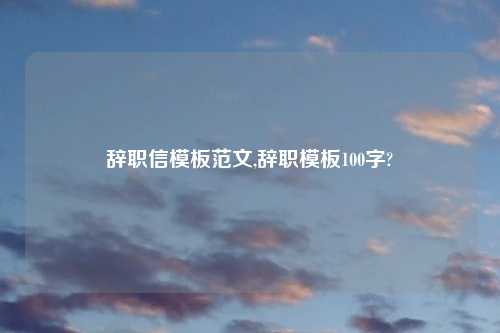 辞职信模板范文,辞职模板100字?