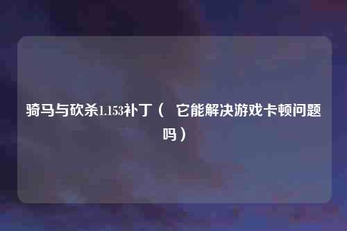 骑马与砍杀1.153补丁（  它能解决游戏卡顿问题吗）