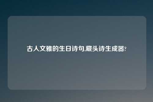 古人文雅的生日诗句,藏头诗生成器?