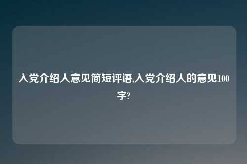 入党介绍人意见简短评语,入党介绍人的意见100字?