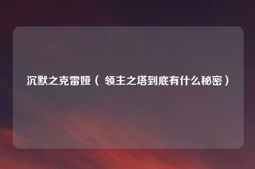 沉默之克雷娅（ 领主之塔到底有什么秘密）