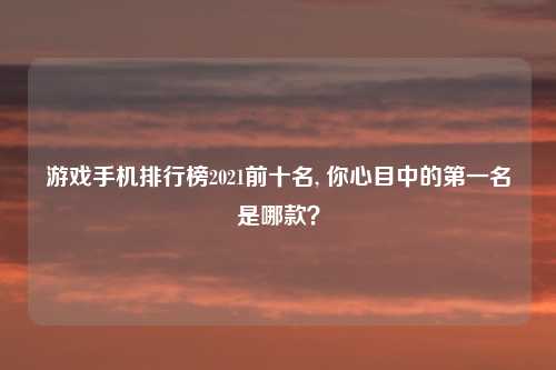 游戏手机排行榜2021前十名, 你心目中的第一名是哪款？