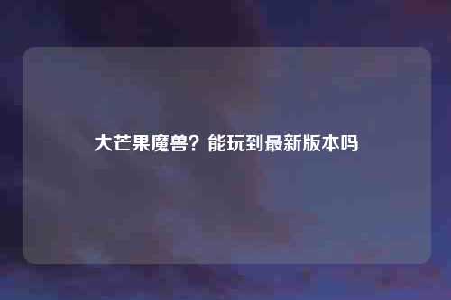 大芒果魔兽？能玩到最新版本吗