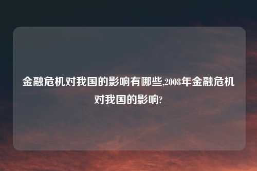 金融危机对我国的影响有哪些,2008年金融危机对我国的影响?
