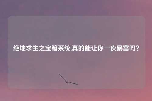 绝地求生之宝箱系统,真的能让你一夜暴富吗?