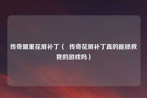 传奇盟重花屏补丁（  传奇花屏补丁真的能拯救我的游戏吗）