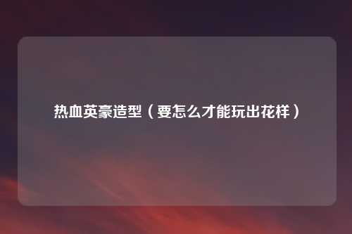 热血英豪造型（要怎么才能玩出花样）
