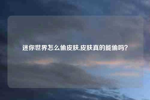 迷你世界怎么偷皮肤,皮肤真的能偷吗?