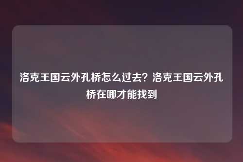 洛克王国云外孔桥怎么过去？洛克王国云外孔桥在哪才能找到