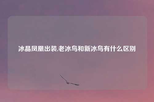 冰晶凤凰出装,老冰鸟和新冰鸟有什么区别