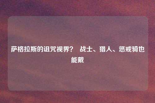 萨格拉斯的诅咒视界？  战士、猎人、惩戒骑也能戴