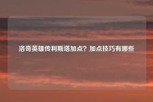 洛奇英雄传利斯塔加点？加点技巧有哪些