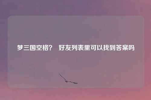 梦三国空格？  好友列表里可以找到答案吗