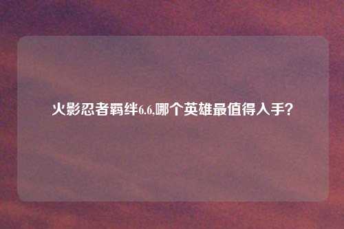 火影忍者羁绊6.6,哪个英雄最值得入手?