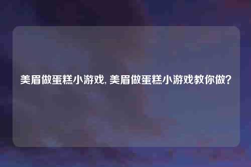 美眉做蛋糕小游戏, 美眉做蛋糕小游戏教你做？