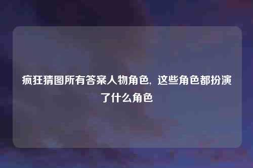 疯狂猜图所有答案人物角色,  这些角色都扮演了什么角色