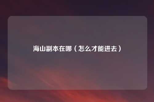 海山副本在哪（怎么才能进去）