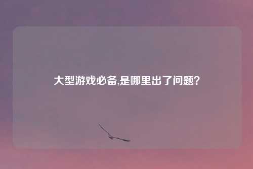 大型游戏必备,是哪里出了问题?